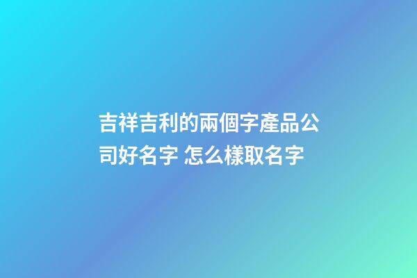 吉祥吉利的兩個字產品公司好名字 怎么樣取名字
